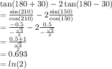 \tan(180 \degree +  30\degree)  - 2 \tan(180\degree - 30\degree)  \\  =  \frac{ \sin(210\degree) }{ \cos(210\degree) }  - 2 \frac{ \sin(150\degree) }{ \cos(150\degree) }  \\  =  \frac{ - 0.5}{ -  \frac{ \sqrt{3} }{2} }  - 2 \frac{0.5}{ -   \frac{ \sqrt{3} }{2}  }  \\  =  \frac{0.5  + 1}{ \frac{ \sqrt{3} }{2} }  \\  = 0.693 \\  =  ln(2)