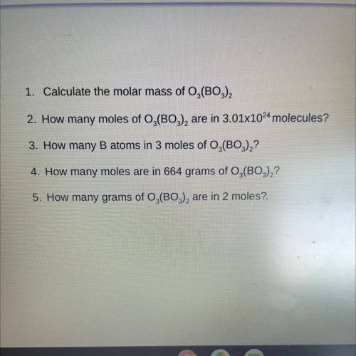 1. Calculate the molar mass of O2(BO3)2

2. How many moles of O,(BO3), are in 3.01x1024 molecules?