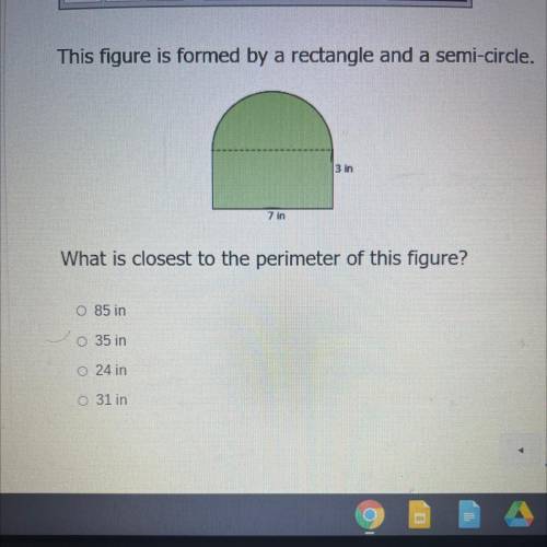 This figure is formed by a rectangle and a semi-circle.

3 in
7 in
What is closest to the perimete