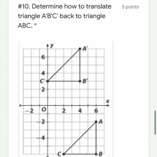 Determine how to translate triangle A'B'C' back to triangle ABC. *

T<2,-5>
T<-2,-9>
T