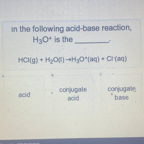 In the following acid-base reaction,

H3O+ is the
HCl(g) + H2O(1) ►H30+(aq) + Cl-(aq)
B
C
A
acid
c
