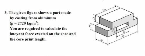 The given figure shows a part made

by casting from aluminum
(ρ = 2720 kg/m3).
You are required to