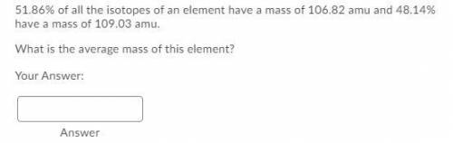 51.86% of all the isotopes of an element have a mass of 106.82 amu and 48.14% have a mass of 109.03