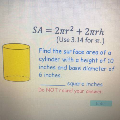 SA = 2tr2 + 2 trh

(Use 3.14 for ..)
Find the surface area of a
cylinder with a height of 10
inche