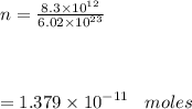 n =  \frac{8.3 \times  {10}^{12} }{6.02 \times  {10}^{23} }  \\ \\  \\  \\    \:  \:  \:  \:  \:  \:  \: = 1.379 \times  {10}^{ - 11}  \:  \:  \:  \: moles