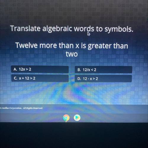Translate algebraic words to symbols.

W
Twelve more than x is greater than
two
A. 12x>2
B. 12/