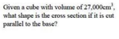 Given a cube with volume of 27,000cm^3,what shape is the cross section if it is cut parallel to the