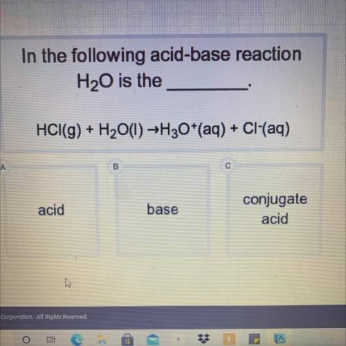 Will give brainliest

In the following acid-base reaction
H2O is the
HCl(g) + H2O(l) →H30+(aq) + C