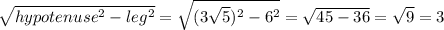 \sqrt{hypotenuse^2 - leg^2} = \sqrt{(3\sqrt{5})^2 - 6^2} = \sqrt{45 -36} = \sqrt{9} = 3