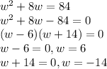 w^2+8w=84\\w^2+8w-84=0\\(w-6)(w+14)=0\\w-6=0, w=6\\w+14=0, w=-14