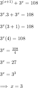 {3}^{(x + 1)}  +  {3}^{x}  = 108 \\  \\  {3}^{x} .3 +  {3}^{x}  = 108 \\  \\  {3}^{x} (3 + 1) = 108 \\  \\  {3}^{x} (4 )= 108 \\  \\  {3}^{x}  =  \frac{108}{4}  \\  \\  {3}^{x}  = 27 \\  \\  {3}^{x}  =  {3}^{3}  \\  \\ \implies x = 3