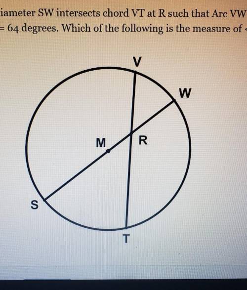 SOMEONE PLS HELP

In circle M shown, diameter SW intersects chord VT at R such that Arc VW = 34 de