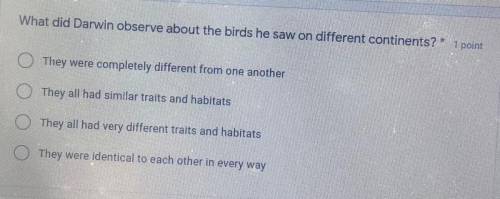 *

What did Darwin observe about the birds he saw on different continents?
O They were completely