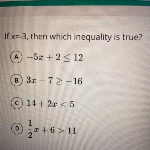 If x=-3, then which inequality is true?

A -5x + 2 < 12
B) 32 – 7 > -16
C 14 + 2x < 5
D
1
