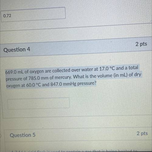 Question 4

2 pts
669.0 mL of oxygen are collected over water at 17.0 °C and a total
pressure of 7