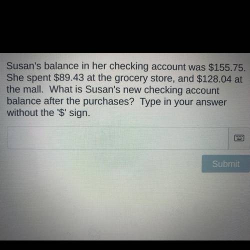 Susan's balance in her checking account was $155.75.

She spent $89.43 at the grocery store, and $
