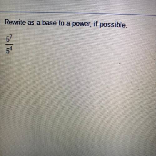 (Please hurry I really need help..) Rewrite as a base to a power, if possible, 5^7/5^4