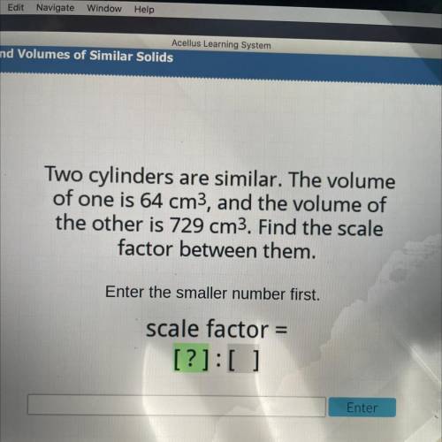 Two cylinders are similar. The volume

of one is 64 cm3, and the volume of
the other is 729 cm3. F