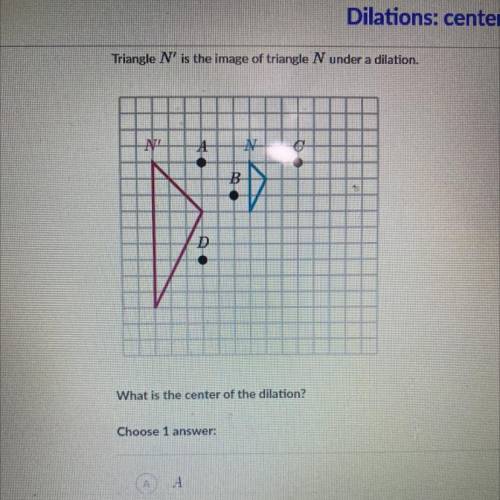 Triangle N is the image of triangle N under a dilation. What is the center of the dilation?

A 
B