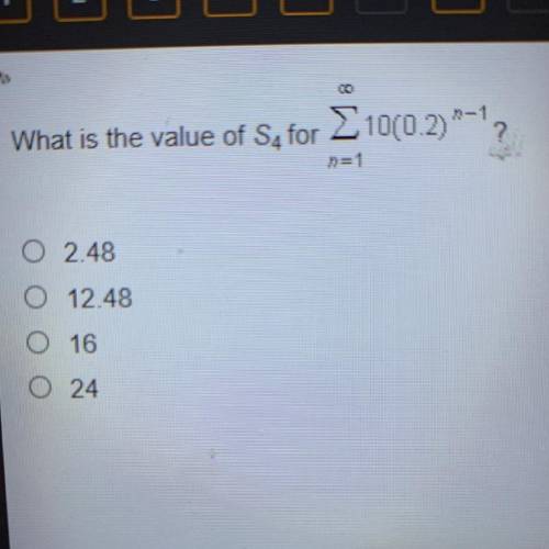 What is the value of S4 for infinity sigma n=1 10(0.2)^n-1

A. 2.48
B. 12.48
C. 16
D. 24