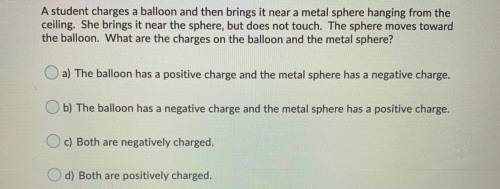 A student charges a balloon and then brings it near a metal sphere hanging from the

ceiling. She