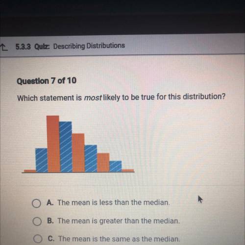 Which statement is most likely to be true for this distribution?

1
A. The mean is less than the m