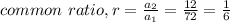 common \  ratio ,r =\frac{a_{2} }{a_{1} } = \frac{12}{72}=\frac{1}{6}