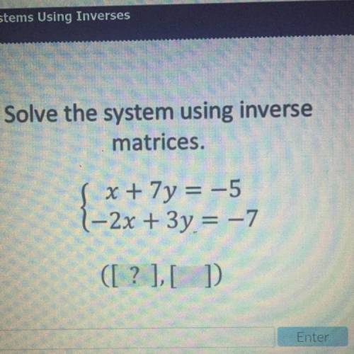 Please help!

Solve the system using inverse
matrices.
S x + 7y = -5
1-2x + 3y = -7
([?],[ 1
