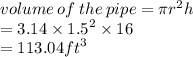 volume \: of \: the \: pipe = \pi {r}^{2} h \\  = 3.14 \times  {1.5}^{2}  \times 16 \\ =  113.04 {ft}^{3}