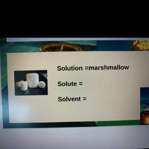 Can y’all help w this? Pls? 
Whats a solute & solvent of a marshmallow?