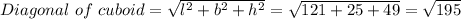 Diagonal \ of \ cuboid =\sqrt{ l^2 + b^2 +h^2} = \sqrt{121+25+49} = \sqrt{195}