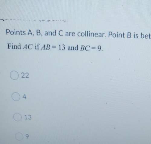 Points A, B, and C are collinear. Point B is between A and C. Find AC if AB= 13 and BC = 9.​