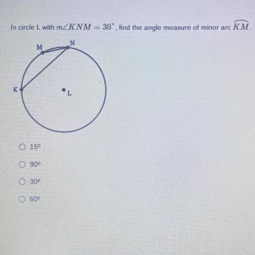 *HELP PLEASE*

In circle L with measure KNM = 30”, find the angle measure of minor arc KM
A) 15°
B