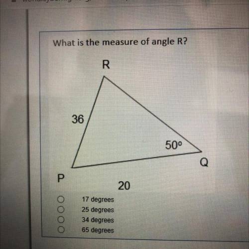 What is the measure of angle R?

R
36
500
Р
20
ООО
17 degrees
25 degrees
34 degrees
65 degrees