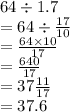 64 \div 1.7 \\  = 64 \div  \frac{17 }{10}  \\  =  \frac{64 \times 10}{17}  \\   = \frac{640}{17}  \\  = 37 \frac{11}{17}  \\  = 37.6