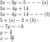 2x - 3y = 5 -  -  - (a) \\ 5x = 4y + 14   \\ 5x - 4y = 14-  -  - (b) \\ 5 \times (a) - 2 \times (b) :  \\  - 7y =  - 3 \\ y =  \frac{3}{7}  \\ x =  \frac{22}{7}