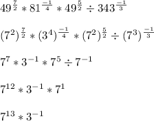 49^{\frac{7}{2} }*81^{\frac{-1}{4} }*49^{\frac{5}{2}} \div343^{ \frac{-1}{3}}\\\\(7^2)^{\frac{7}{2} }*(3^4)^{\frac{-1}{4} }*(7^2)^{\frac{5}{2}} \div(7^3)^{ \frac{-1}{3}}\\\\7^7*3^{-1}*7^5 \div 7^{-1}\\\\7^{12} * 3^{-1} *7^1\\\\7^{13}*3^{-1}