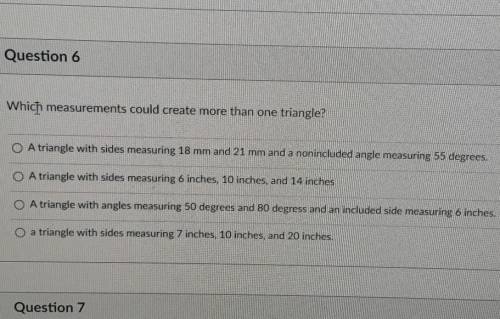 Please help

which measurement could create more than one triangleA= A triangle with sides measuri
