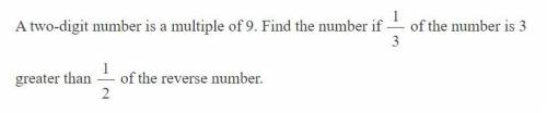 A two digit number is a multiple of 9. Find the number if 1/3 of the number is 3 greater than 1/2 o