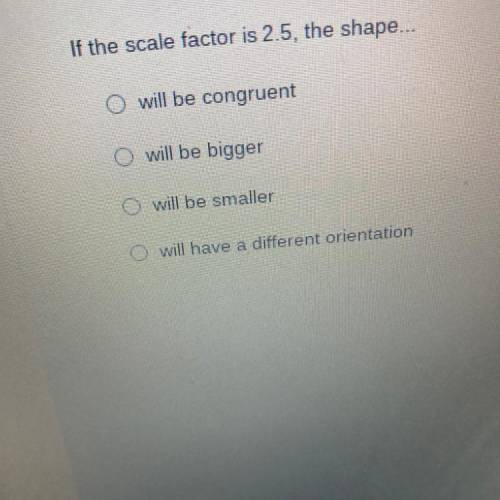 If the scale factor is 2.5, the shape ...

will be congruent
will be bigger
will be smaller 
will