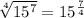 \sqrt[4]{15^{7} }  = 15^{\frac{7}{4} }