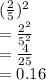 ( \frac{2}{5} ) {}^{2}  \\  =  \frac{2 {}^{2} }{5 {}^{2} }  \\  =  \frac{4}{25} \\ = 0.16