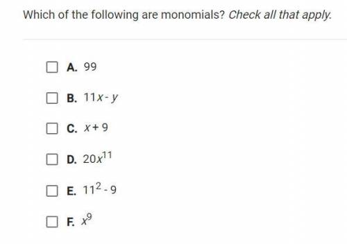 Which of the folowing are monomials?

A. 99
B. 11x-y
c. x+9
d. 20x^11
e. 11^2-9
f. x^9