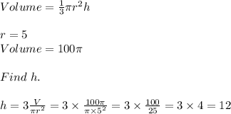 Volume = \frac{1}{3} \pi r^2 h \\\\r= 5\\Volume = 100\pi\\\\Find \ h.\\\\h = 3\frac{V}{\pi r^2}  = 3 \times \frac{100 \pi}{\pi \times 5^2} = 3\times \frac{100}{25}  = 3 \times 4 = 12