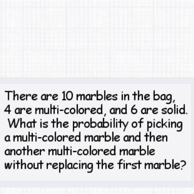 There are 10 marbles in the bag, 4 are multicolored, and 6 are solid. What is the probability of pi