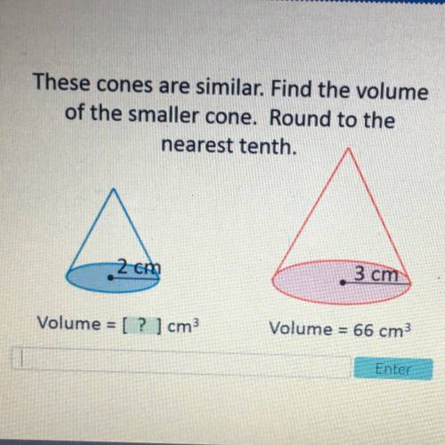 These cones are similar. Find the volume

of the smaller cone. Round to the
nearest tenth. .
2 em