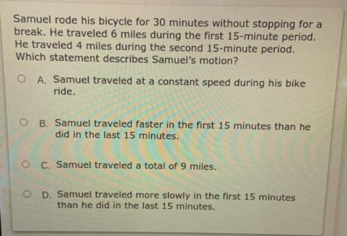 Samuel rode his bicycle for 30 minutes without stopping for a

break. He traveled 6 miles during t