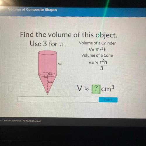 Find the volume of this object.

Use 3 for 1.
Volume of a Cylinder
V=7r2h
Volume of a Cone
V=7r2h