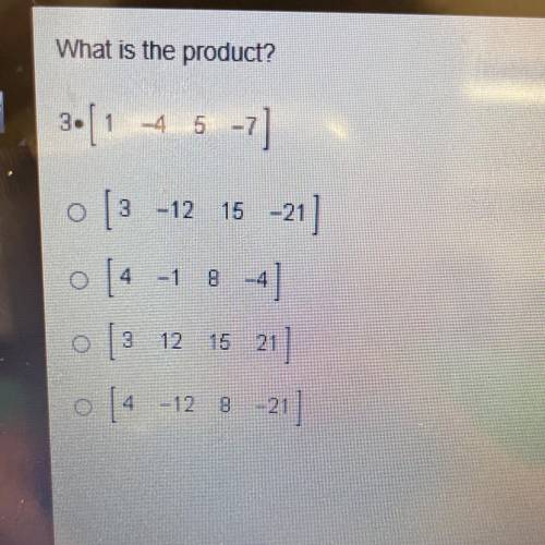 PLEASE HELP!!!

What is the product?
3.
• [
1
45-7]
ol 3 -12 15 -21]
o [4 -1 84]
o [3 12 15 21]
o