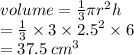 volume =  \frac{1}{3} \pi {r}^{2} h \\  =  \frac{1}{3}  \times 3 \times  {2.5}^{2}  \times 6 \\  = 37.5 \:  {cm}^{3}